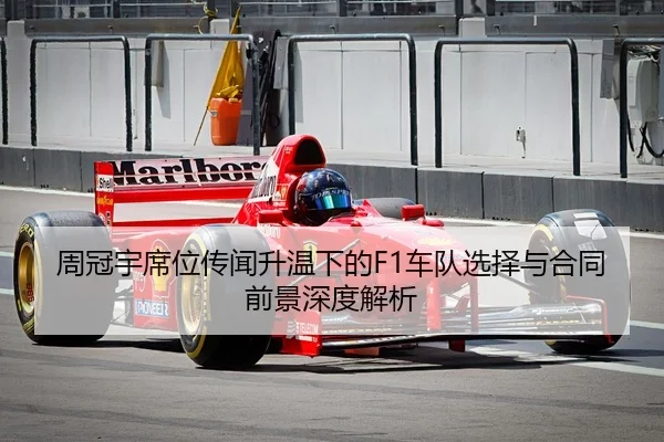 周冠宇席位传闻升温下的F1车队选择与合同前景深度解析