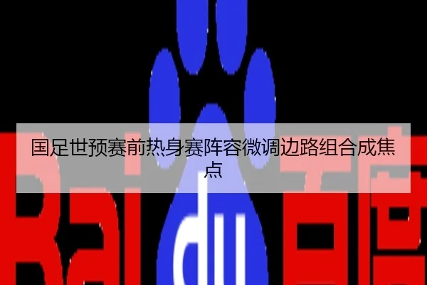 国足世预赛前热身赛阵容微调边路组合成焦点