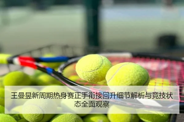 王曼昱新周期热身赛正手衔接回升细节解析与竞技状态全面观察